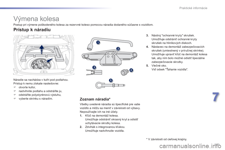 PEUGEOT 2008 2013  Návod na použitie (in Slovakian) 151
7
Praktické informácie
   
 
 
 
 
 
 
 
 
 
 
 
 
 
Výmena kolesa 
 
Náradie sa nachádza v kufri pod podlahou.
  Prístup k nemu získate nasledovne: 
�)otvorte kufor, �)nadvihnite podlahu a