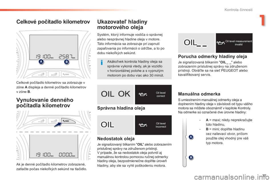 PEUGEOT 2008 2013  Návod na použitie (in Slovakian) 1
37
Kontrola činnosti
Ukazovateľ hladiny
motorového oleja 
Nedostatok oleja
Je signalizovaný blikaním " OIL" alebo zobrazenímLLpríslušnej správy na združenom prístroji. 
V prípade, že sa
