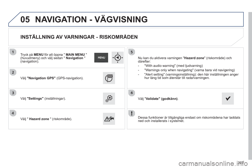 PEUGEOT 2008 2013  Bruksanvisningar (in Swedish) 05
   
Dessa funktioner är tillgängliga endast om riskområdena har laddats 
ned och installerats i systemet.    
V
älj "Navigation GPS" (GPS-navigation).  
   
V
älj "Settings"(inställningar).
 