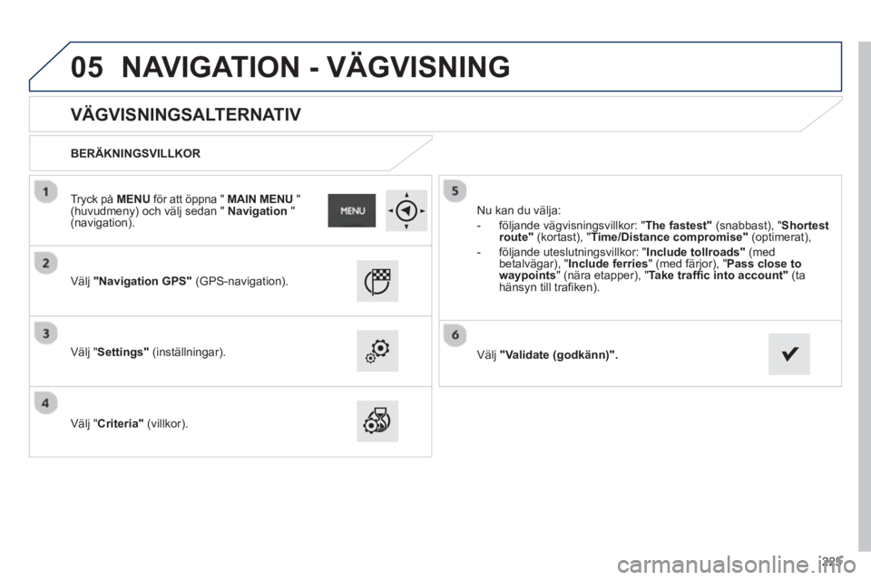 PEUGEOT 2008 2013  Bruksanvisningar (in Swedish) 05
225
   
 
 
 
 
 
VÄGVISNINGSALTERNATIV 
 
 
BERÄKNINGSVILLKOR
   
V
älj "Navigation GPS" (GPS-navigation).  
   
V
älj "Settings" (inställningar).
   
V
älj "Criteria"(villkor).   Nu kan du 