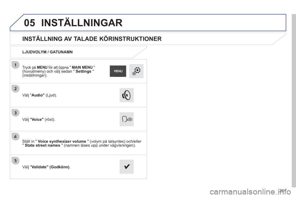 PEUGEOT 2008 2013  Bruksanvisningar (in Swedish) 05
231
   
 
 
 
 
 
INSTÄLLNING AV TALADE KÖRINSTRUKTIONER 
LJUDVOLYM / GATUNAMN
V
älj "Audio"(Ljud).
V
älj "Voice"(röst).
Ställ in " Voice synthesizer volume" (volym på talsyntes) och/eller "
