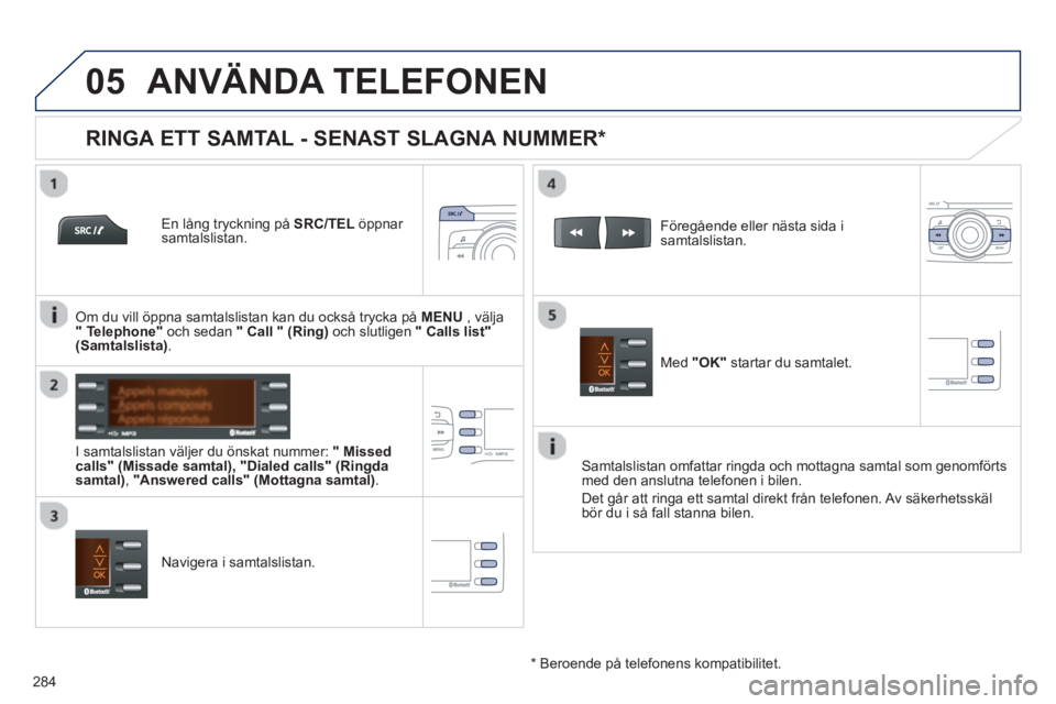 PEUGEOT 2008 2013 Bruksanvisningar (in Swedish)
05
284
ANVÄNDA TELEFONEN
En lång tryckning på SRC/TEL
öppnar samtalslistan.
I samtalslistan v
äljer du önskat nummer: "Missedcalls" (Missade samtal),"Dialed calls" (Ringda
samt PEUGEOT 2008 2013 Bruksanvisningar (in Swedish)
05
284
ANVÄNDA TELEFONEN
En lång tryckning på SRC/TEL
öppnar samtalslistan.
I samtalslistan v
äljer du önskat nummer: "Missedcalls" (Missade samtal),"Dialed calls" (Ringda
samt