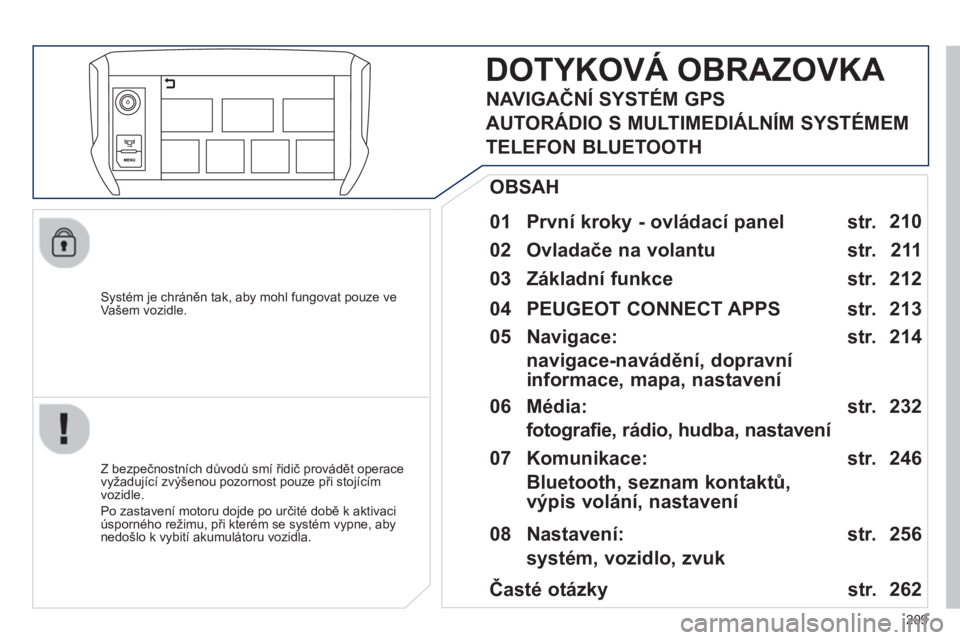 PEUGEOT 2008 2013  Návod na použití (in Czech) 209
   
Systém je chráněn tak, aby mohl fungovat pouze ve Vašem vozidle.
DOTYKOVÁ OBRAZOVKA 
 
 
01  První kroky - ovládací panel  
 
 
Z bezpečnostních důvodů smí řidič provádět oper