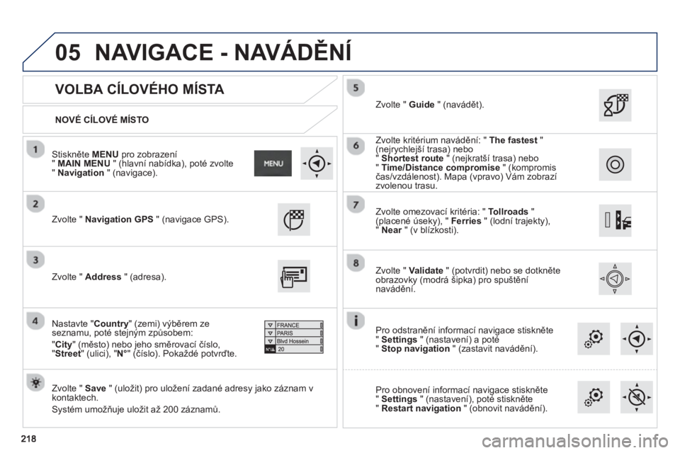 PEUGEOT 2008 2013  Návod na použití (in Czech) 05
   
NOVÉ CÍLOVÉ MÍSTO  
 
 
 
VOLBA CÍLOVÉHO MÍSTA 
 
Zvolte " Navigation GPS 
 " (navigace GPS).
   
Zvolte " Save 
 " (uložit) pro uložení zadané adresy jako záznam vkontaktech.
  Sys