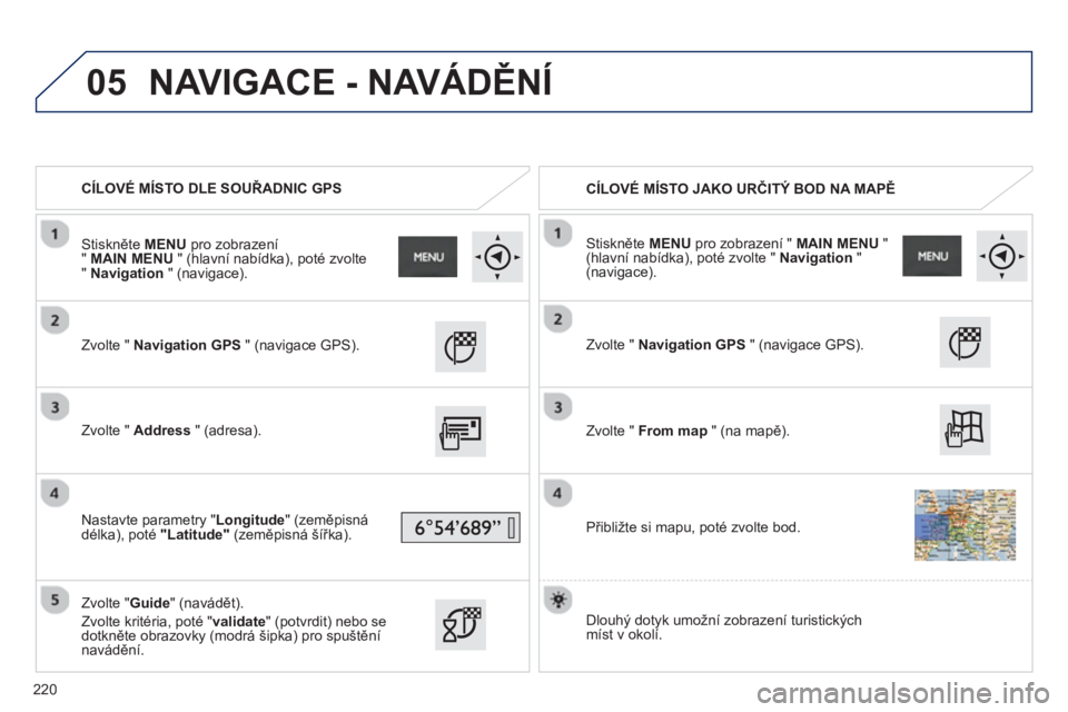 PEUGEOT 2008 2013  Návod na použití (in Czech) 05
   
 
CÍLOVÉ MÍSTO DLE SOUŘADNIC GPS  
   
 
CÍLOVÉ MÍSTO JAKO URČITÝ BOD NA MAPĚ
   
Zvolte " Navigation GPS 
 " (navigace GPS).
   
Zv
olte " Address 
 " (adresa).  
   
Nastavte parame