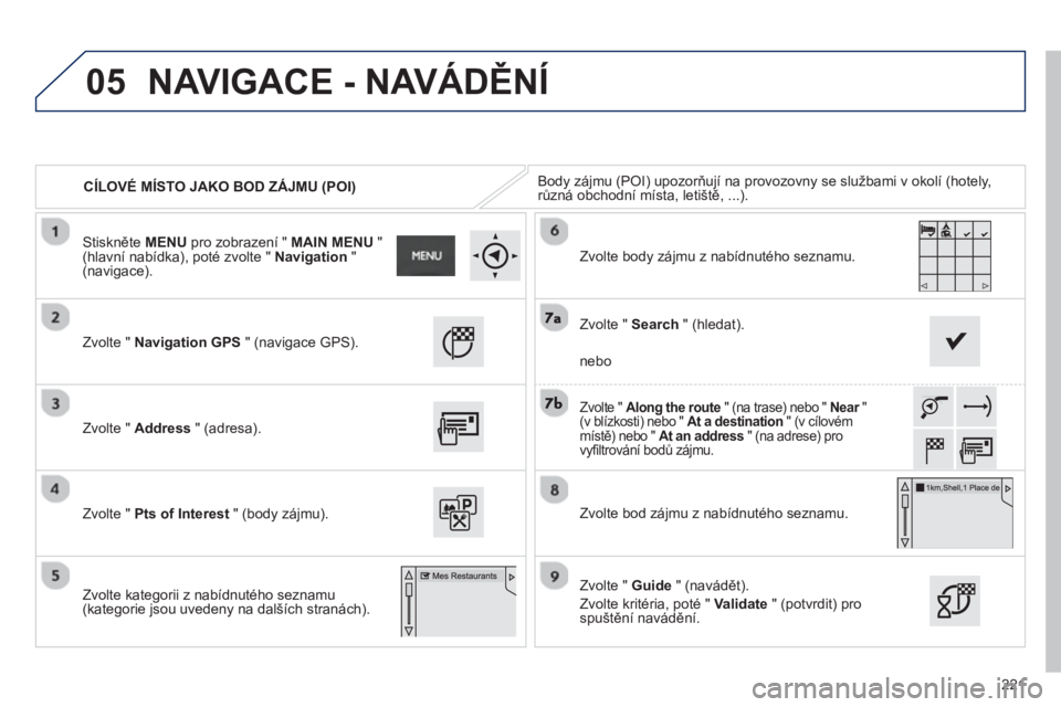 PEUGEOT 2008 2013  Návod na použití (in Czech) 05
221
CÍLOVÉ MÍSTO JAKO BOD ZÁJMU (POI) Body zájmu (POI) upozorňují na provozovny se službami v okolí (hotely,různá obchodní místa, letiště, ...).  
Zv
olte "  Navigation GPS" (navigac