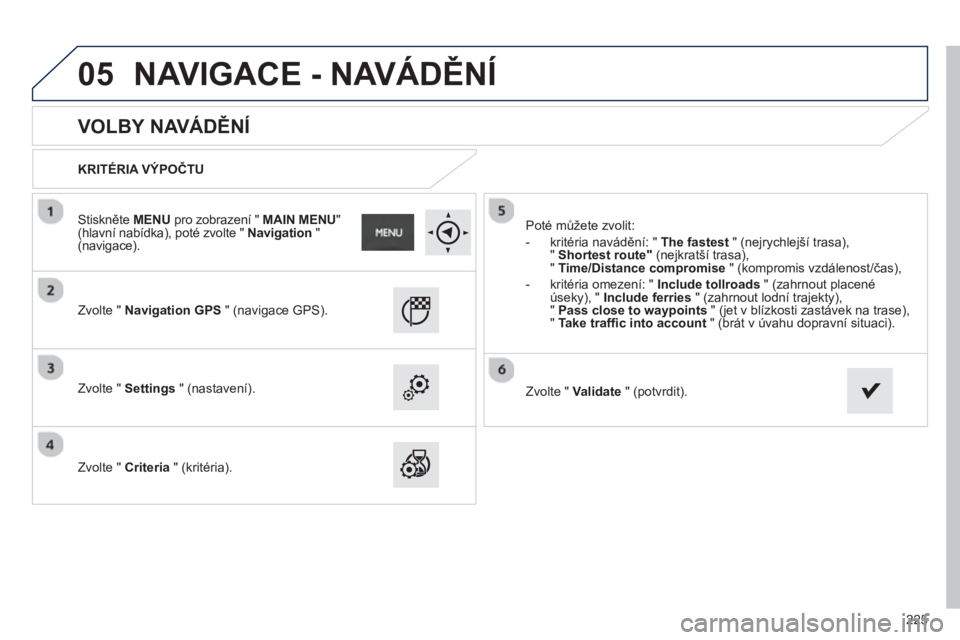 PEUGEOT 2008 2013  Návod na použití (in Czech) 05
225
   
 
 
 
 
 
VOLBY NAVÁDĚNÍ 
 
 
KRITÉRIA VÝPOČTU  
   
Zv
olte " Navigation GPS 
 " (navigace GPS).
   
Zv
olte " Settings" (nastavení).  
   
Zv
olte " Criteria" (kritéria).  P
oté 