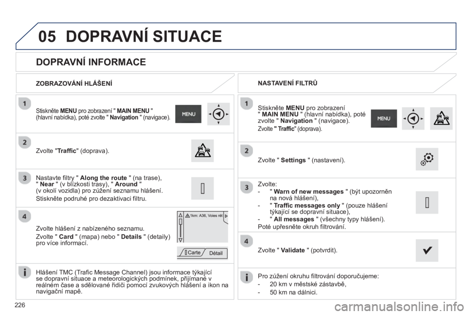PEUGEOT 2008 2013  Návod na použití (in Czech) 05
226
   
 
 
 
 
 
 
 
 
DOPRAVNÍ INFORMACE 
 
 
Zvolte "Traffic" (doprava).  
 
 Stiskněte MENU 
 pro zobrazení "  MAIN MENU"(hlavní nabídka), poté zvolte "  Navigation" (navigace).
 
 
Zvolt