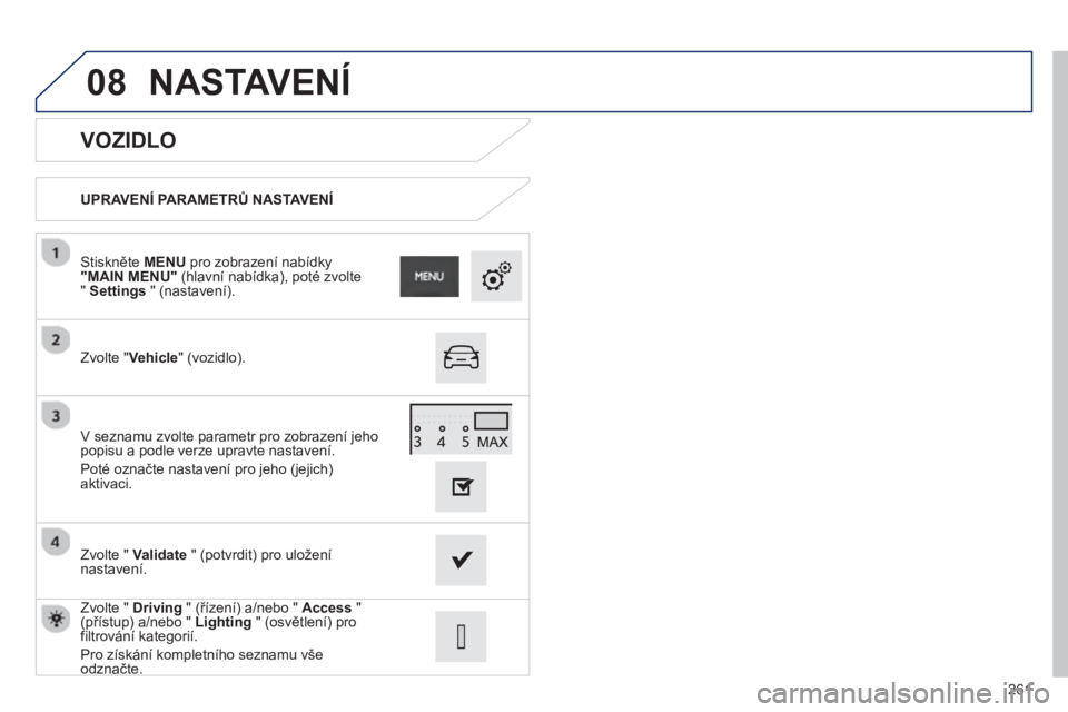 PEUGEOT 2008 2013  Návod na použití (in Czech) 08
261
   
VOZIDLO 
UPRAVENÍ PARAMETRŮ NASTAVENÍ
Zv
olte " Vehicle" (vozidlo).  
Stiskněte  MENU 
 pro zobrazení nabídky  "MAIN MENU"(hlavní nabídka), poté zvolte "Settings" (nastavení).  
Z