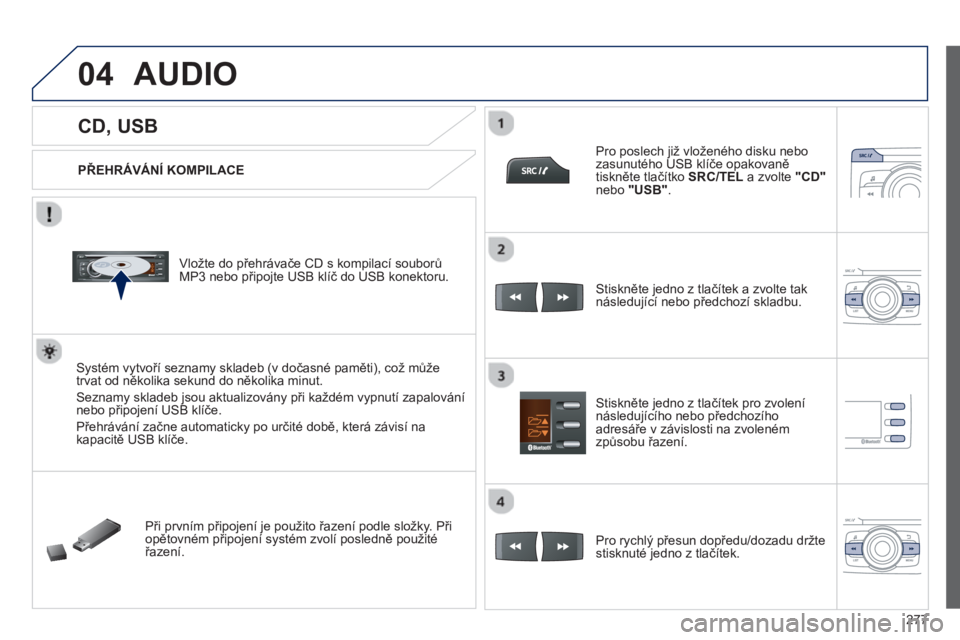 PEUGEOT 2008 2013  Návod na použití (in Czech) 04
277
   
 
 
 
 
 
 
 
 
 
 
CD, USB 
AUDIO 
 
 
PŘEHRÁVÁNÍ KOMPILACE  
   
Vložte do přehrávače CD s kompilací souborů
MP3 nebo připojte USB klíč do USB konektoru.  
Systém vytvoří 
