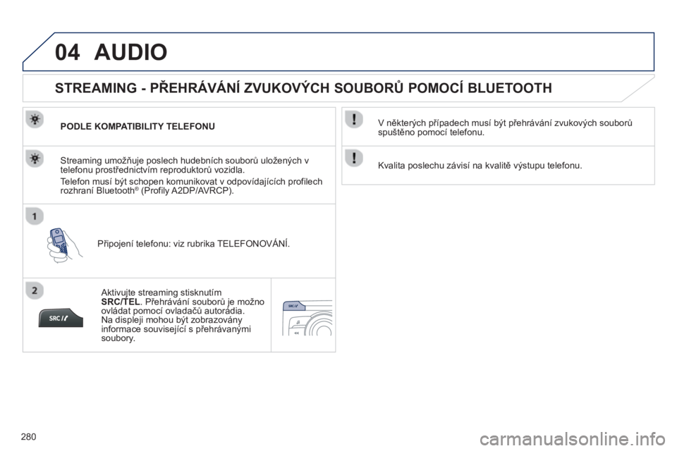 PEUGEOT 2008 2013  Návod na použití (in Czech) 04
280
AUDIO 
   
 
 
 
 
 
STREAMING - PŘEHRÁVÁNÍ ZVUKOVÝCH SOUBORŮ POMOCÍ BLUETOOTH 
PODLE KOMPATIBILITY TELEFONU  
Připo
jení telefonu: viz rubrika TELEFONOVÁNÍ.   Streamin
g umožňuje 