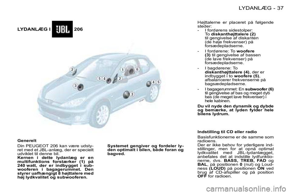 PEUGEOT 206 2008  Brugsanvisning (in Danish) 37
LYDANLÆG
-
LYDANLÆG I                206 
Generelt 
Din PEUGEOT 206 kan være udsty- 
ret med et JBL-anlæg, der er specielt 
udviklet til denne bil.
Kernen  i  dette  lydanlæg  er  en 
multifun