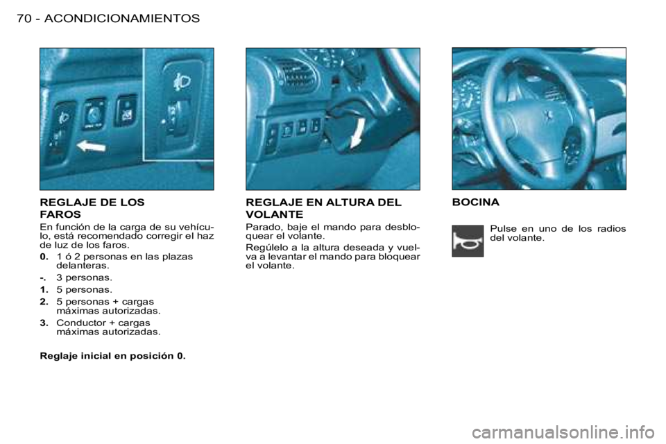 PEUGEOT 206 2008  Manual del propietario (in Spanish) ACONDICIONAMIENTOS
70 -
REGLAJE DE LOS   
FAROS
En función de la carga de su vehícu- 
lo, está recomendado corregir el haz 
de luz de los faros. 
0.   1 ó 2 personas en las plazas 
delanteras.
-. 