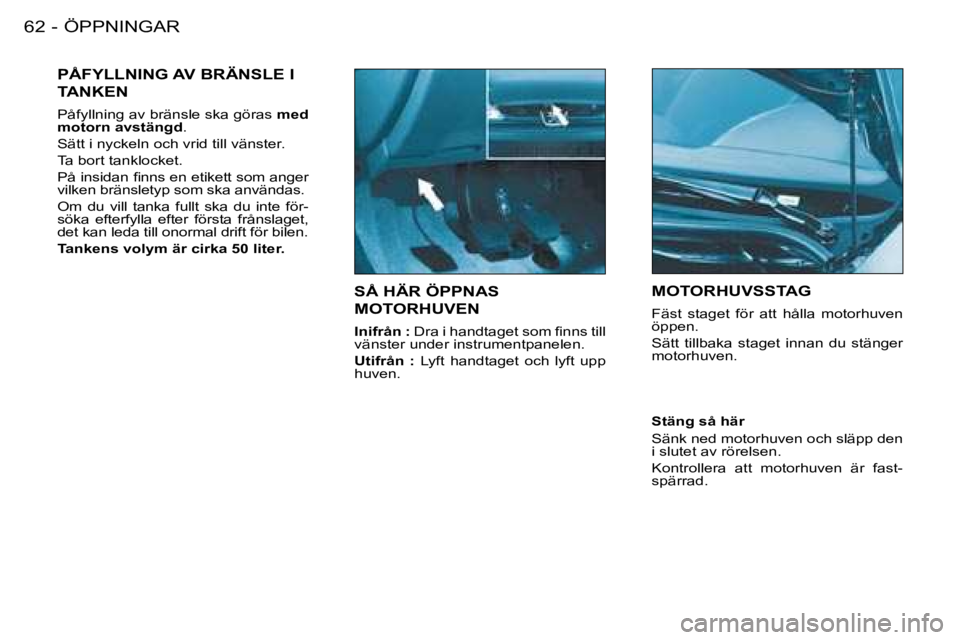 PEUGEOT 206 2008  Bruksanvisningar (in Swedish) ÖPPNINGAR
62 -
SÅ HÄR ÖPPNAS  
MOTORHUVEN
Inifrån : � �D�r�a� �i� �h�a�n�d�t�a�g�e�t� �s�o�m� �i�n�n�s� �t�i�l�l� 
vänster under instrumentpanelen. 
Utifrån  :   Lyft  handtaget  och  lyft  upp