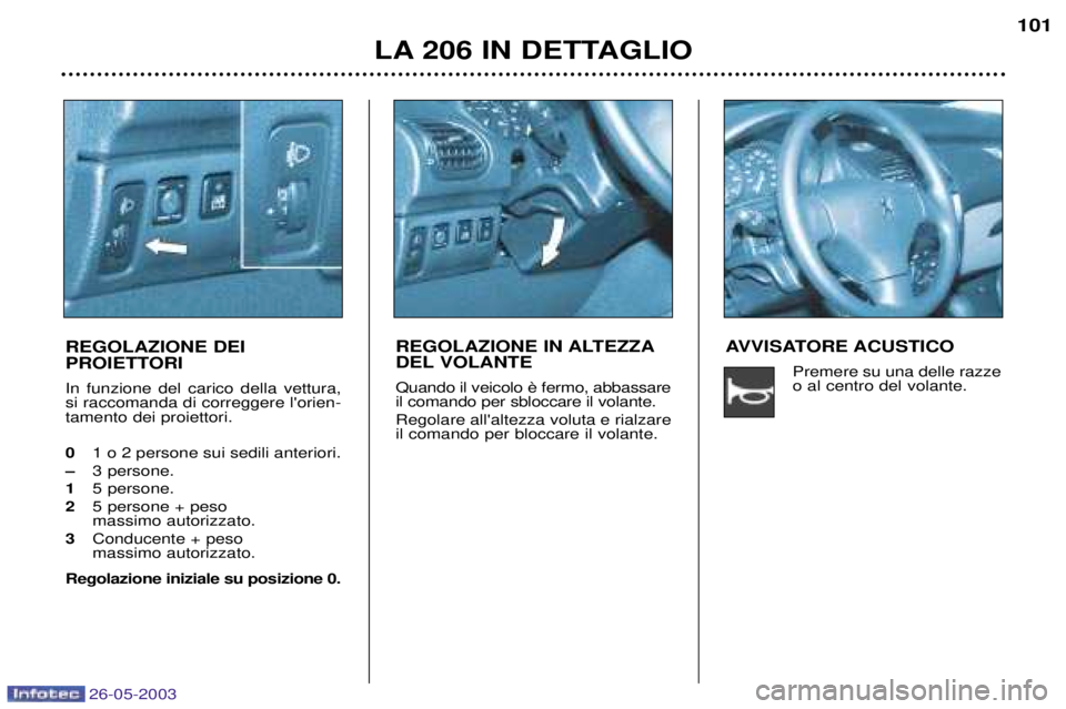 PEUGEOT 206 2003 Manuale duso (in Italian) 26-05-2003
LA 206 IN DETTAGLIO101
REGOLAZIONE DEI
PROIETTORI In funzione del carico della vettura, si raccomanda di correggere lorien-tamento dei proiettori. 0 1 o 2 persone sui sedili anteriori.
PEUGEOT 206 2003 Manuale duso (in Italian) 26-05-2003
LA 206 IN DETTAGLIO101
REGOLAZIONE DEI
PROIETTORI In funzione del carico della vettura, si raccomanda di correggere lorien-tamento dei proiettori. 0 1 o 2 persone sui sedili anteriori.