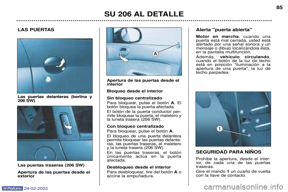 PEUGEOT 206 2002.5 Manual del propietario (in Spanish) 24-02-2003
SU 206 AL DETALLE85
LAS PUERTAS Las puertas delanteras (berlina y 206 SW) Las puertas traseras (206 SW) Apertura de las puertas desde el exterior SEGURIDAD PARA NI„OS Prohibe la apertura, PEUGEOT 206 2002.5 Manual del propietario (in Spanish) 24-02-2003
SU 206 AL DETALLE85
LAS PUERTAS Las puertas delanteras (berlina y 206 SW) Las puertas traseras (206 SW) Apertura de las puertas desde el exterior SEGURIDAD PARA NI„OS Prohibe la apertura,
