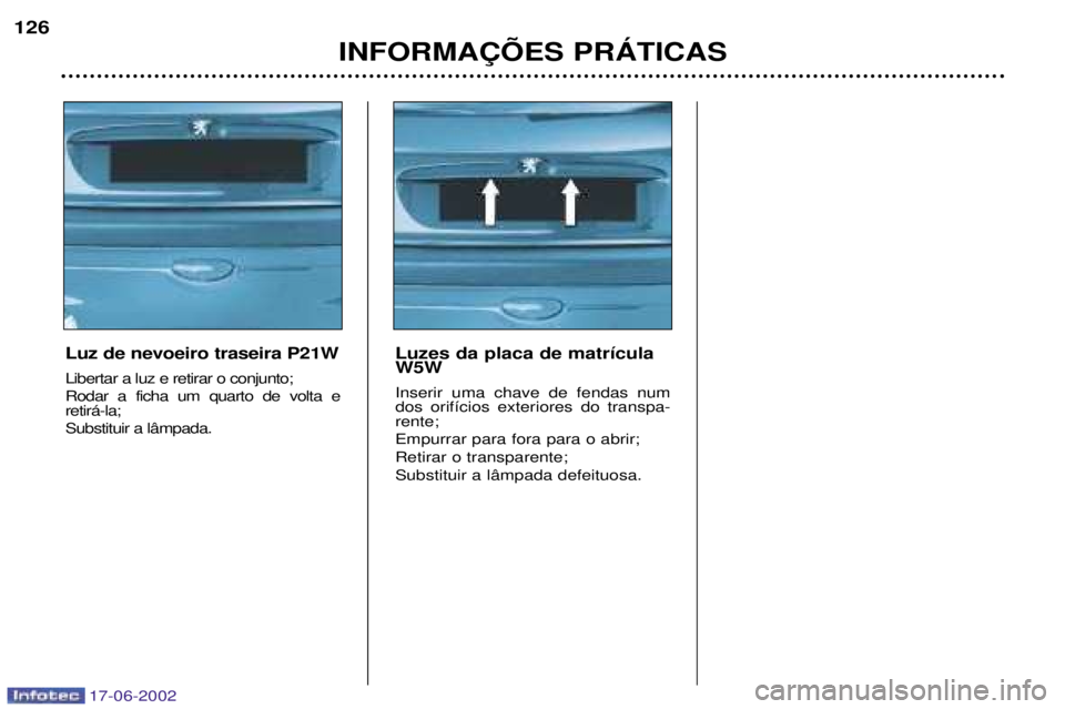 PEUGEOT 206 2002 Manual de utilização (in Portuguese) 17-06-2002
INFORMA‚ÍES PRçTICAS
126
Luz de nevoeiro traseira P21W Libertar a luz e retirar o conjunto; Rodar a ficha um quarto de volta e retir‡-la; Substituir a l‰mpada. Luzes da placa de mat PEUGEOT 206 2002 Manual de utilização (in Portuguese) 17-06-2002
INFORMA‚ÍES PRçTICAS
126
Luz de nevoeiro traseira P21W Libertar a luz e retirar o conjunto; Rodar a ficha um quarto de volta e retir‡-la; Substituir a l‰mpada. Luzes da placa de mat