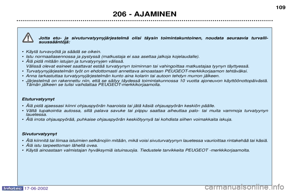 PEUGEOT 206 2002 Omistajan Käsikirja (in Finnish) 17-06-2002
206 - AJAMINEN109
Jotta etu- ja sivuturvatyynyjŠrjestelmŠ olisi tŠysin toimintakuntoinen, noudata seuraavia turvalli- suussŠŠntšjŠ:
¥ KŠytŠ turvavyštŠ ja sŠŠdŠ se oikein.
¥ PEUGEOT 206 2002 Omistajan Käsikirja (in Finnish) 17-06-2002
206 - AJAMINEN109
Jotta etu- ja sivuturvatyynyjŠrjestelmŠ olisi tŠysin toimintakuntoinen, noudata seuraavia turvalli- suussŠŠntšjŠ:
¥ KŠytŠ turvavyštŠ ja sŠŠdŠ se oikein.
¥