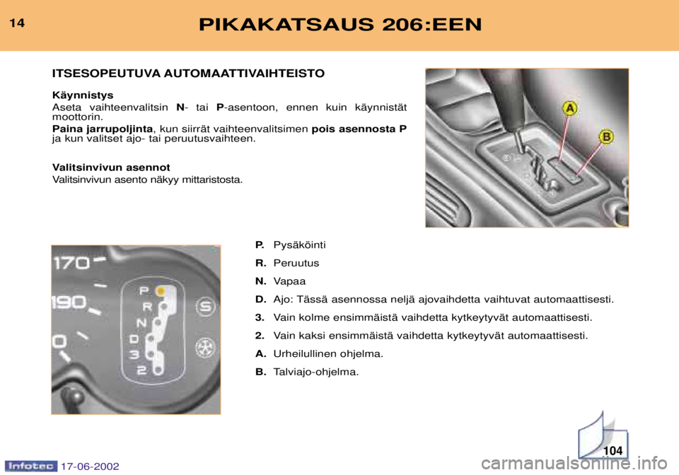 PEUGEOT 206 2002 Omistajan Käsikirja (in Finnish) 104
PIKAKATSAUS 206:EEN14P.PysŠkšinti
R. Peruutus
N. Vapaa
D. Ajo: TŠssŠ asennossa neljŠ ajovaihdetta vaihtuvat automaattisesti.
3. Vain kolme ensimmŠistŠ vaihdetta kytkeytyvŠt automaattisesti PEUGEOT 206 2002 Omistajan Käsikirja (in Finnish) 104
PIKAKATSAUS 206:EEN14P.PysŠkšinti
R. Peruutus
N. Vapaa
D. Ajo: TŠssŠ asennossa neljŠ ajovaihdetta vaihtuvat automaattisesti.
3. Vain kolme ensimmŠistŠ vaihdetta kytkeytyvŠt automaattisesti