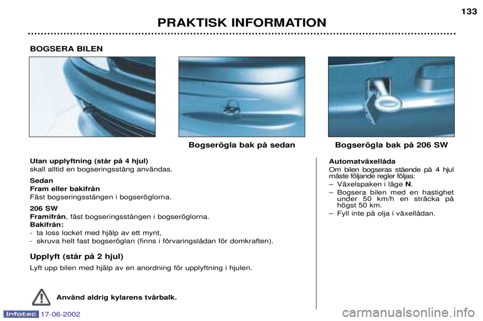 PEUGEOT 206 2002 Bruksanvisningar (in Swedish) 17-06-2002
PRAKTISK INFORMATION133
Utan upplyftning (stŒr pŒ 4 hjul) skall alltid en bogseringsstŒng anvŠndas. Sedan Fram eller bakifrŒnFŠst bogseringsstŒngen i bogseršglorna. 206 SW FramifrŒ PEUGEOT 206 2002 Bruksanvisningar (in Swedish) 17-06-2002
PRAKTISK INFORMATION133
Utan upplyftning (stŒr pŒ 4 hjul) skall alltid en bogseringsstŒng anvŠndas. Sedan Fram eller bakifrŒnFŠst bogseringsstŒngen i bogseršglorna. 206 SW FramifrŒ