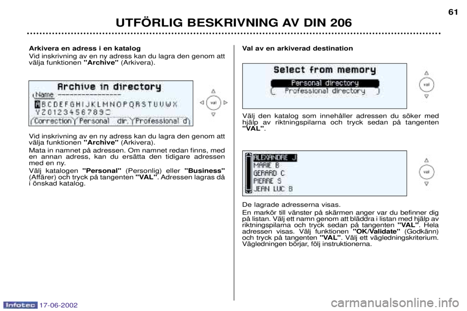 PEUGEOT 206 2002 Bruksanvisningar (in Swedish) 17-06-2002
UTF…RLIG BESKRIVNING AV DIN 206
Arkivera en adress i en katalog
Vid inskrivning av en ny adress kan du lagra den genom att vŠlja funktionen"Archive" (Arkivera).Val av en arkiverad desti PEUGEOT 206 2002 Bruksanvisningar (in Swedish) 17-06-2002
UTF…RLIG BESKRIVNING AV DIN 206
Arkivera en adress i en katalog
Vid inskrivning av en ny adress kan du lagra den genom att vŠlja funktionen"Archive" (Arkivera).Val av en arkiverad desti
