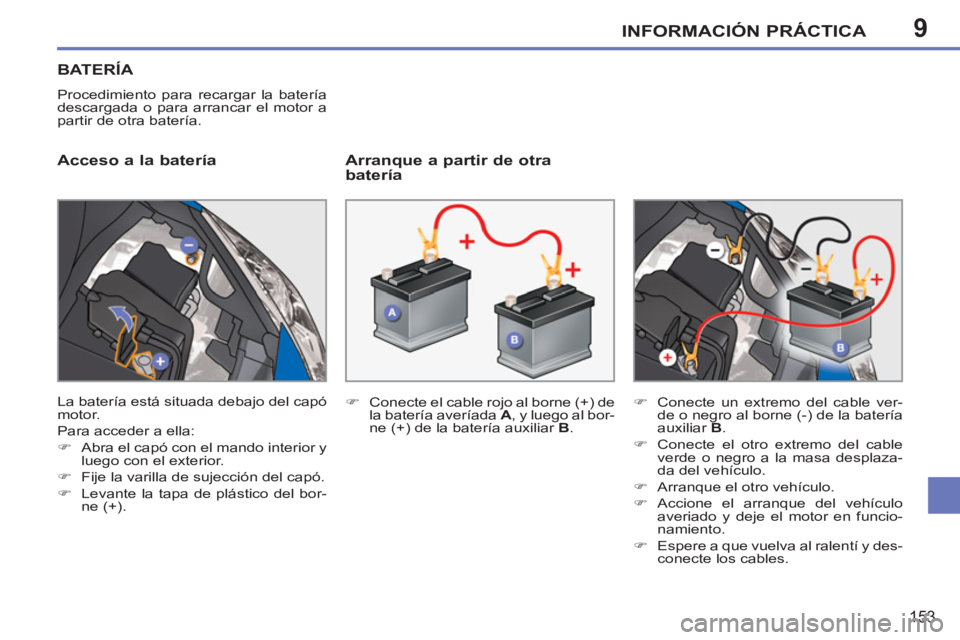 PEUGEOT 207 2011  Manual del propietario (in Spanish) 9INFORMACIÓN PRÁCTICA
153
BATERÍA
  Procedimiento para recargar la batería 
descargada o para arrancar el motor a 
partir de otra batería. 
   
Acceso a la batería    
Arranque a partir de otra 