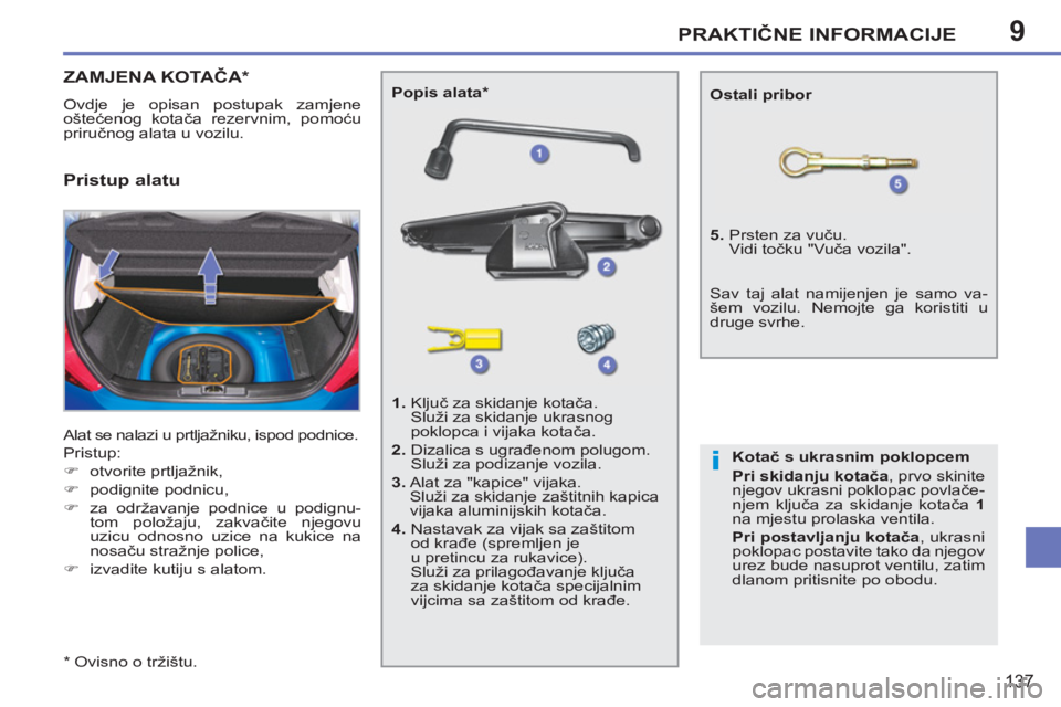PEUGEOT 207 2011  Upute Za Rukovanje (in Croatian) 9
i
PRAKTIČNE INFORMACIJE
137
ZAMJENA KOTAČA *  
 
Ovdje je opisan postupak zamjene 
oštećenog kotača rezervnim, pomoću 
priručnog alata u vozilu. 
  Alat se nalazi u prtljažniku, ispod podnic