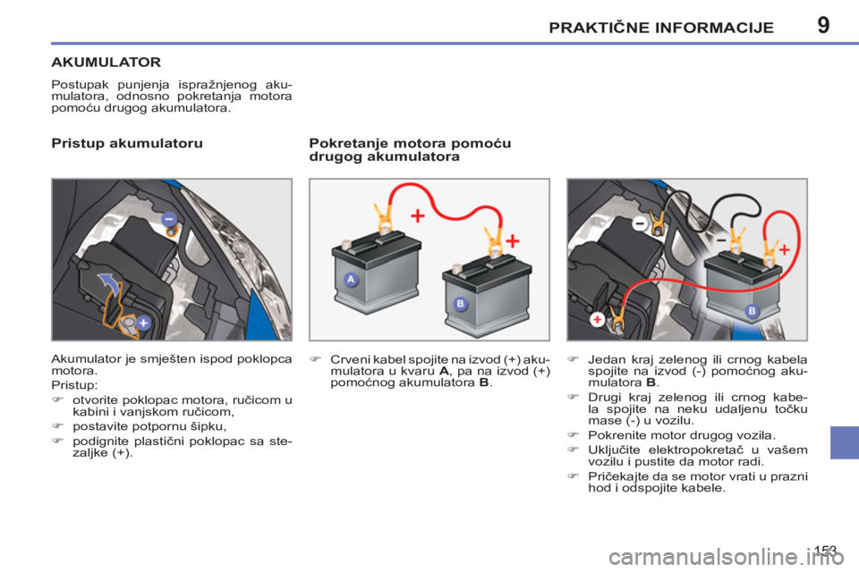 PEUGEOT 207 2011  Upute Za Rukovanje (in Croatian) 9PRAKTIČNE INFORMACIJE
153
AKUMULATOR 
 
Postupak punjenja ispražnjenog aku-
mulatora, odnosno pokretanja motora 
pomoću drugog akumulatora. 
 
 
Pristup akumulatoru    
Pokretanje motora pomoću 
