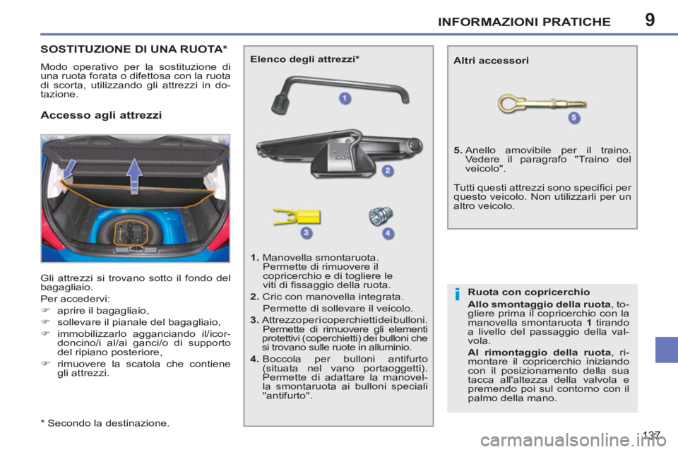 PEUGEOT 207 2011  Manuale duso (in Italian) 9
i
INFORMAZIONI PRATICHE
137
SOSTITUZIONE DI UNA RUOTA *  
 
Modo operativo per la sostituzione di 
una ruota forata o difettosa con la ruota 
di scorta, utilizzando gli attrezzi in do-
tazione. 
  G