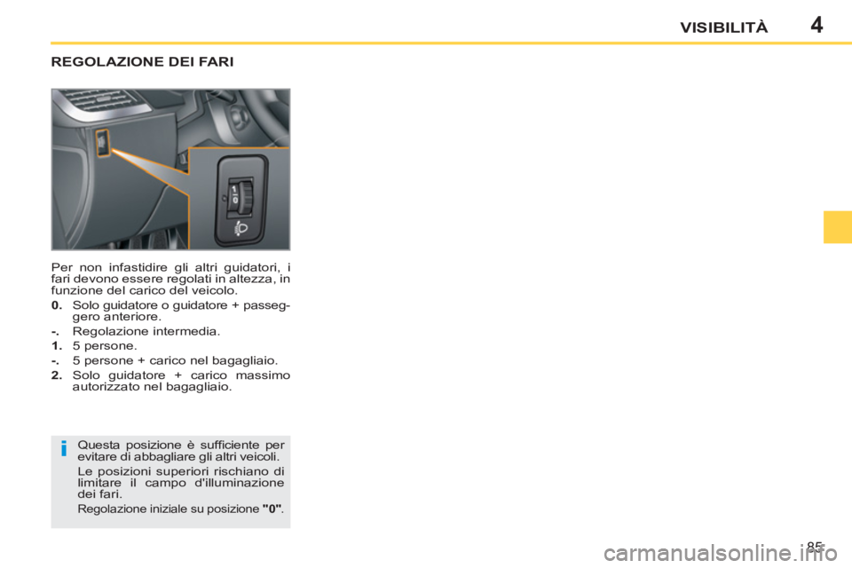 PEUGEOT 207 2011 Manuale duso (in Italian) 4
i
85
VISIBILITÀ
REGOLAZIONE DEI FARI
Questa posizione è suffi ciente per
evitare di abbagliare gli altri veicoli.
Le posizioni superiori rischiano di
limitare il campo dilluminazione
dei PEUGEOT 207 2011 Manuale duso (in Italian) 4
i
85
VISIBILITÀ
REGOLAZIONE DEI FARI
Questa posizione è suffi ciente per
evitare di abbagliare gli altri veicoli.
Le posizioni superiori rischiano di
limitare il campo dilluminazione
dei