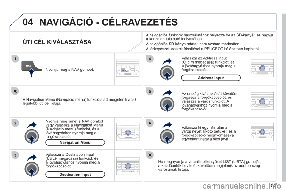 PEUGEOT 207 2011 Kezelési útmutató (in Hungarian) 185
04
1
2
3
5
6
4
NAVIGÁCIÓ - CÉLRAVEZETÉS
ÚTI CÉL KIVÁLASZTÁSA
Nyomja meg ismét a NAV gombot
vagy válassza a Navigation Menu (Navigáció menü) funkciót, és a PEUGEOT 207 2011 Kezelési útmutató (in Hungarian) 185
04
1
2
3
5
6
4
NAVIGÁCIÓ - CÉLRAVEZETÉS
ÚTI CÉL KIVÁLASZTÁSA
Nyomja meg ismét a NAV gombot
vagy válassza a Navigation Menu (Navigáció menü) funkciót, és a