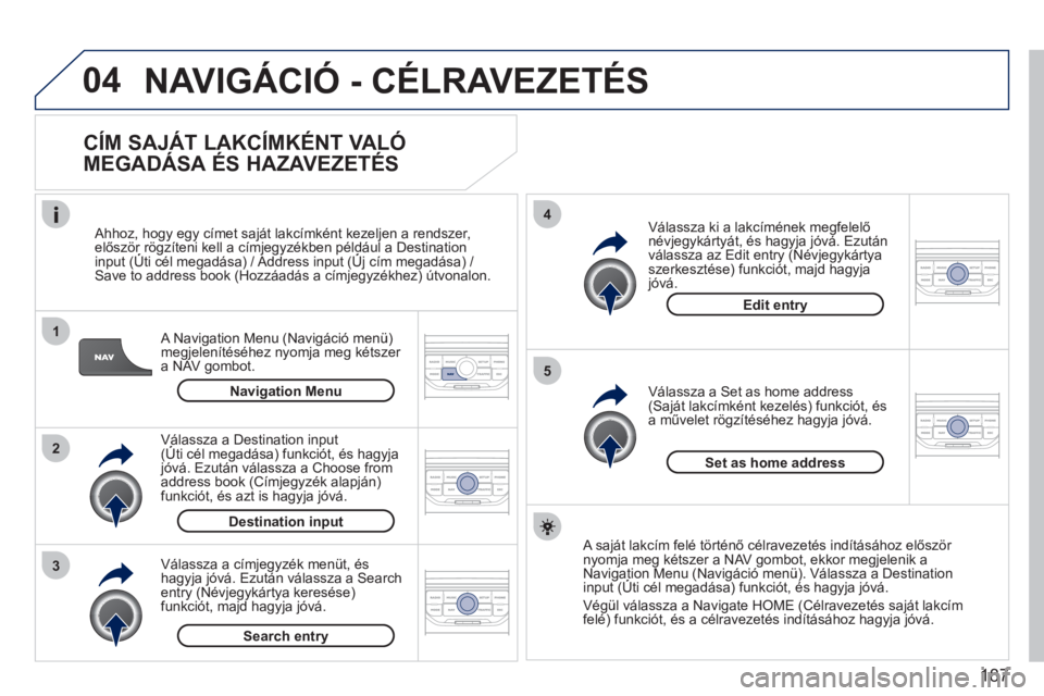 PEUGEOT 207 2011 Kezelési útmutató (in Hungarian) 187
04
1
2
3
5
4
NAVIGÁCIÓ - CÉLRAVEZETÉS
CÍM SAJÁT LAKCÍMKÉNT VALÓ
MEGADÁSA ÉS HAZAVEZETÉS
A Navigation Menu (Navigáció menü)
megjelenítéséhez nyomja meg kétszer a NAV PEUGEOT 207 2011 Kezelési útmutató (in Hungarian) 187
04
1
2
3
5
4
NAVIGÁCIÓ - CÉLRAVEZETÉS
CÍM SAJÁT LAKCÍMKÉNT VALÓ
MEGADÁSA ÉS HAZAVEZETÉS
A Navigation Menu (Navigáció menü)
megjelenítéséhez nyomja meg kétszer a NAV