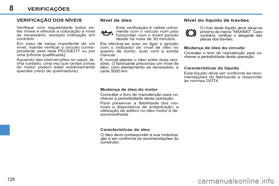 PEUGEOT 207 2011  Manual de utilização (in Portuguese) 8VERIFICAÇÕES
128
VERIFICAÇÃO DOS NÍVEIS 
  Veriﬁ que com regularidade todos es-
tes níveis e efectue a colocação a nível 
se necessário, excepto indicação em 
contrário 
  Em caso de b