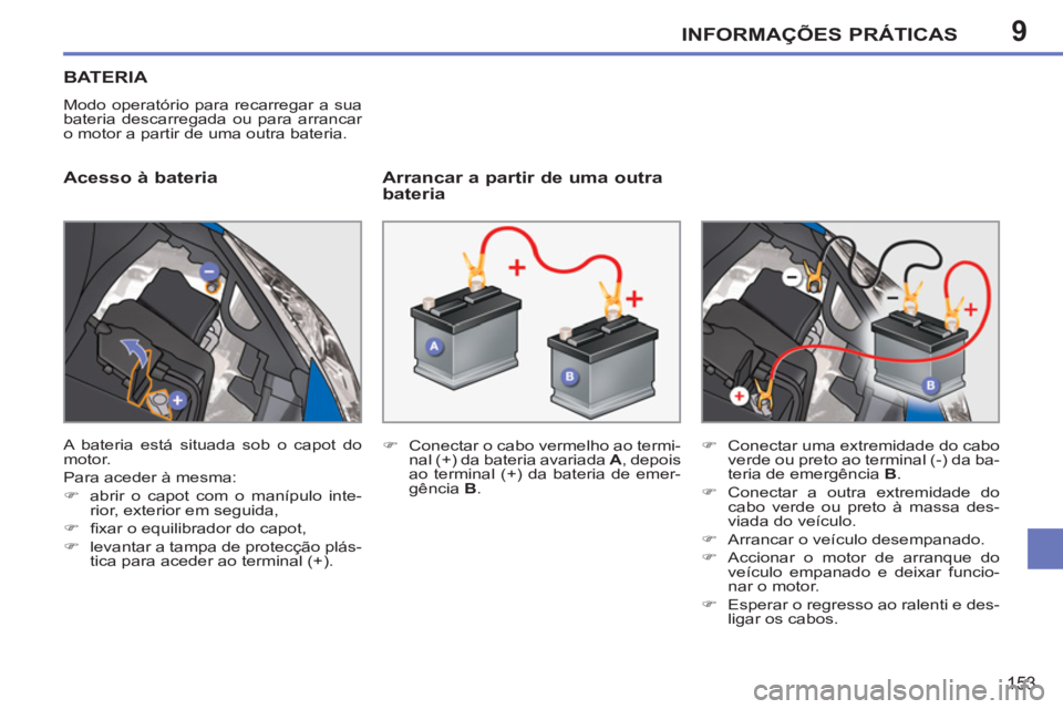 PEUGEOT 207 2011  Manual de utilização (in Portuguese) 9INFORMAÇÕES PRÁTICAS
153
BATERIA
  Modo operatório para recarregar a sua 
bateria descarregada ou para arrancar 
o motor a partir de uma outra bateria. 
   
Acesso à bateria    
Arrancar a parti