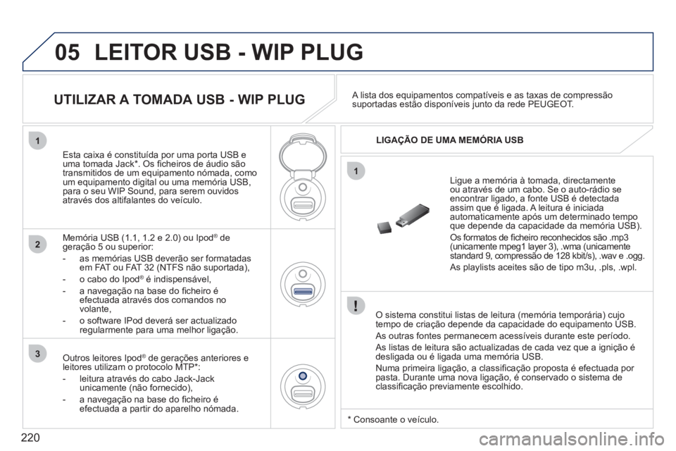 PEUGEOT 207 2011 Manual de utilização (in Portuguese) 220
05
1
1
2
3
LEITOR USB - WIP PLUG
O sistema constitui listas de leitura (memória temporária) cujo
tempo de criação depende da capacidade do equipamento USB.
As outras
fontes permanecem PEUGEOT 207 2011 Manual de utilização (in Portuguese) 220
05
1
1
2
3
LEITOR USB - WIP PLUG
O sistema constitui listas de leitura (memória temporária) cujo
tempo de criação depende da capacidade do equipamento USB.
As outras
fontes permanecem