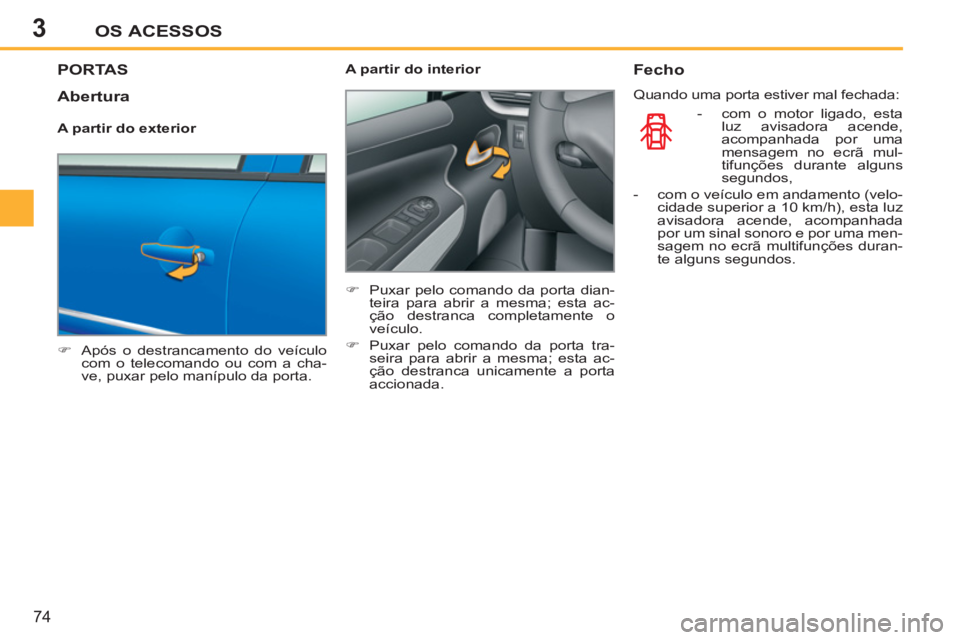 PEUGEOT 207 2011  Manual de utilização (in Portuguese) 3OS ACESSOS
74
PORTAS
   
 
�) 
  Após o destrancamento do veículo 
com o telecomando ou com a cha-
ve, puxar pelo manípulo da porta.  
    
A partir do interior 
   
 
�) 
  Puxar pelo comando da 