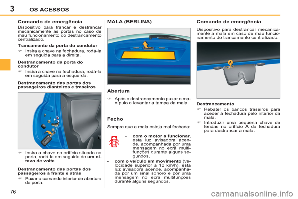 PEUGEOT 207 2011  Manual de utilização (in Portuguese) 3OS ACESSOS
76
   
 
 
 
 
 
 
 
 
Comando de emergência 
 
Dispositivo para trancar e destrancar 
mecanicamente as portas no caso de 
mau funcionamento do destrancamento 
centralizado. 
   
 
�) 
  
