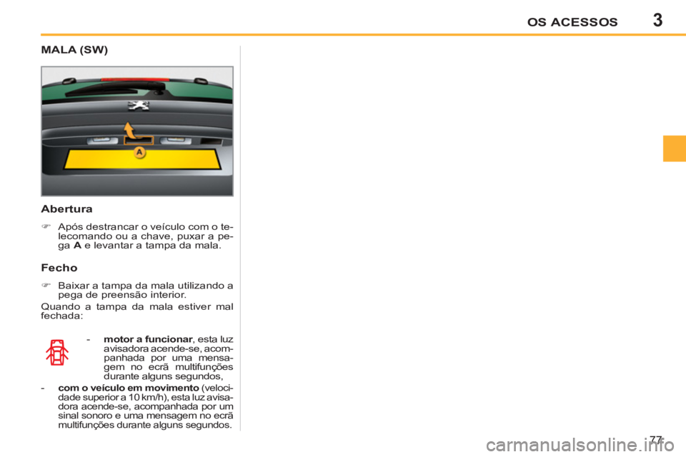 PEUGEOT 207 2011  Manual de utilização (in Portuguese) 3OS ACESSOS
77
   
Abertura 
 
 
 
�) 
  Após destrancar o veículo com o te-
lecomando ou a chave, puxar a pe-
ga  A 
 e levantar a tampa da mala.  
 
   
 
-   motor a funcionar 
, esta luz 
avisad