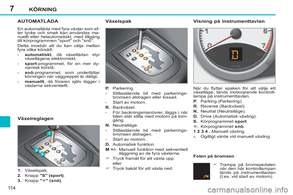 PEUGEOT 207 2011  Bruksanvisningar (in Swedish) 7KÖRNING
11 4
AUTOMATLÅDA 
  En automatlåda med fyra växlar som ef-
ter tycke och smak kan användas ma-
nuellt eller helautomatiskt, med tillgång 
till körprogrammen "sport" och "snö". 
  Dett