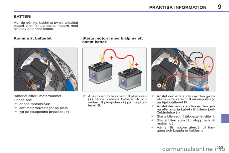 PEUGEOT 207 2011  Bruksanvisningar (in Swedish) 9PRAKTISK INFORMATION
153
BATTERI
  Hur du gör vid laddning av ett urladdat 
batteri eller för att starta motorn med 
hjälp av ett annat batteri. 
   
Komma åt batteriet    
Starta motorn med hjä