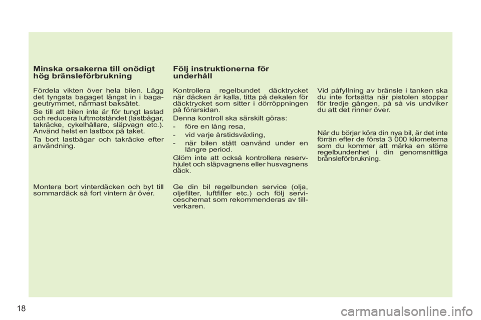 PEUGEOT 207 2011  Bruksanvisningar (in Swedish) 18
   
Minska orsakerna till onödigt 
hög bränsleförbrukning 
   
Fördela vikten över hela bilen. Lägg 
det tyngsta bagaget längst in i baga-
geutrymmet, närmast baksätet. 
  Se till att bil