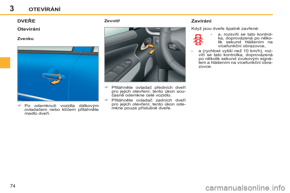 PEUGEOT 207 2011  Návod na použití (in Czech) 3OTEVÍRÁNÍ
74
DVEŘE
   
 
�) 
 Po odemknutí vozidla dálkovým 
ovladačem nebo klíčem přitáhněte 
madlo dveří.  
    
Zevnitř 
   
 
�) 
 Přitáhněte ovladač předních dveří 
pro j