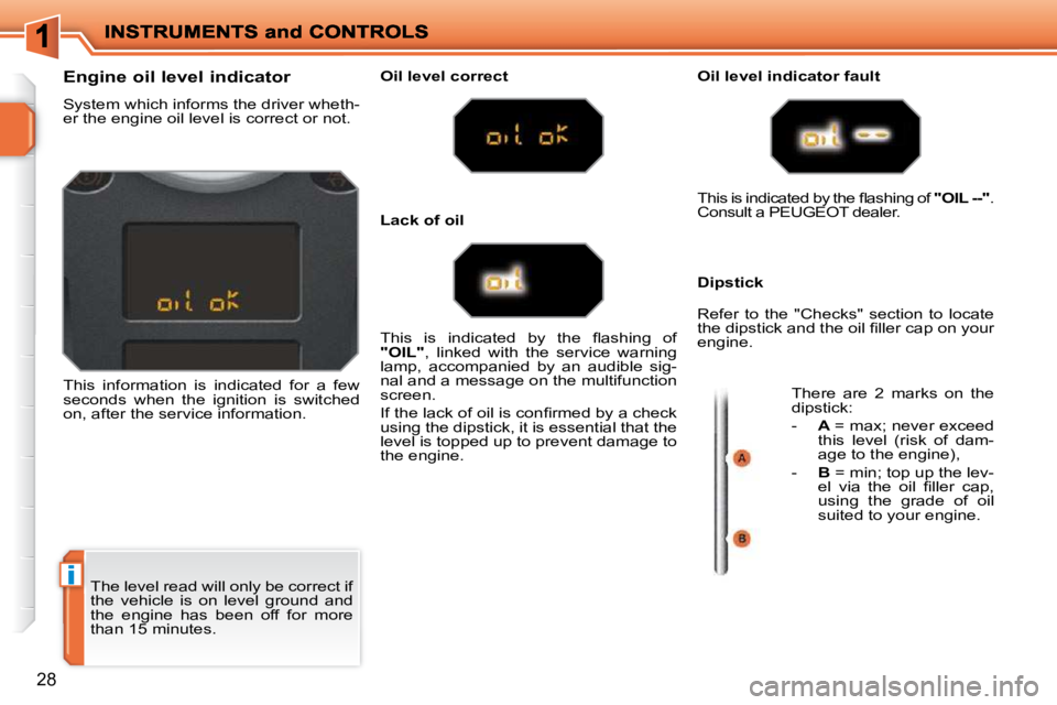 PEUGEOT 207 2010 User Guide i
28
The level read will only be correct if
the vehicle is on level ground and
the engine has been off for more
than 15 minutes.
Engine oil level indicator
System PEUGEOT 207 2010 User Guide i
28
The level read will only be correct if
the vehicle is on level ground and
the engine has been off for more
than 15 minutes.
Engine oil level indicator
System
