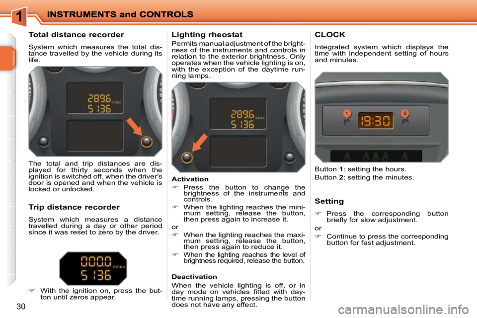 PEUGEOT 207 2010  Owners Manual 30
             Total distance recorder  
 System  which  measures  the  total  dis- 
tance travelled by the vehicle during its 
life.           Lighting rheostat  
 Permits manual adjustment of the b