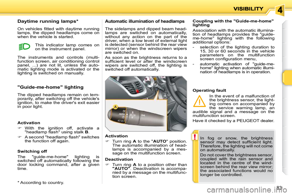 PEUGEOT 207 2010 Manual PDF !
83
 In  fog  or  snow,  the  brightness  
�s�e�n�s�o�r�  �m�a�y�  �d�e�t�e�c�t�  �s�u�f�ﬁ� �c�i�e�n�t�  �l�i�g�h�t�.� 
Therefore, the lighting will not come 
on automatically.  
 Do not cover the 