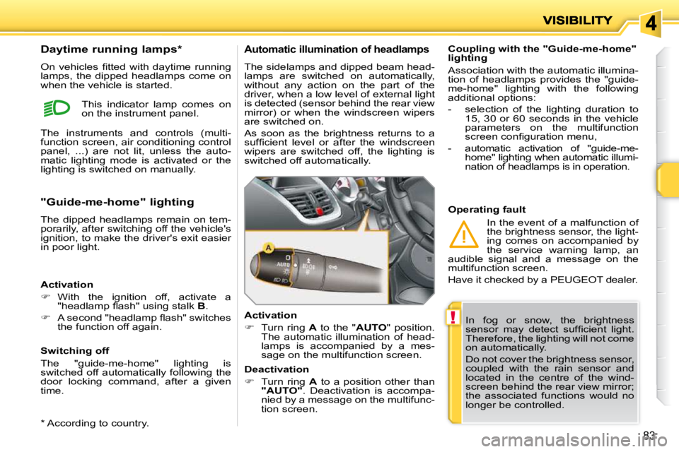 PEUGEOT 207 2010  Owners Manual !
83
 In  fog  or  snow,  the  brightness  
�s�e�n�s�o�r�  �m�a�y�  �d�e�t�e�c�t�  �s�u�f�ﬁ� �c�i�e�n�t�  �l�i�g�h�t�.� 
Therefore, the lighting will not come 
on automatically.  
 Do not cover the 