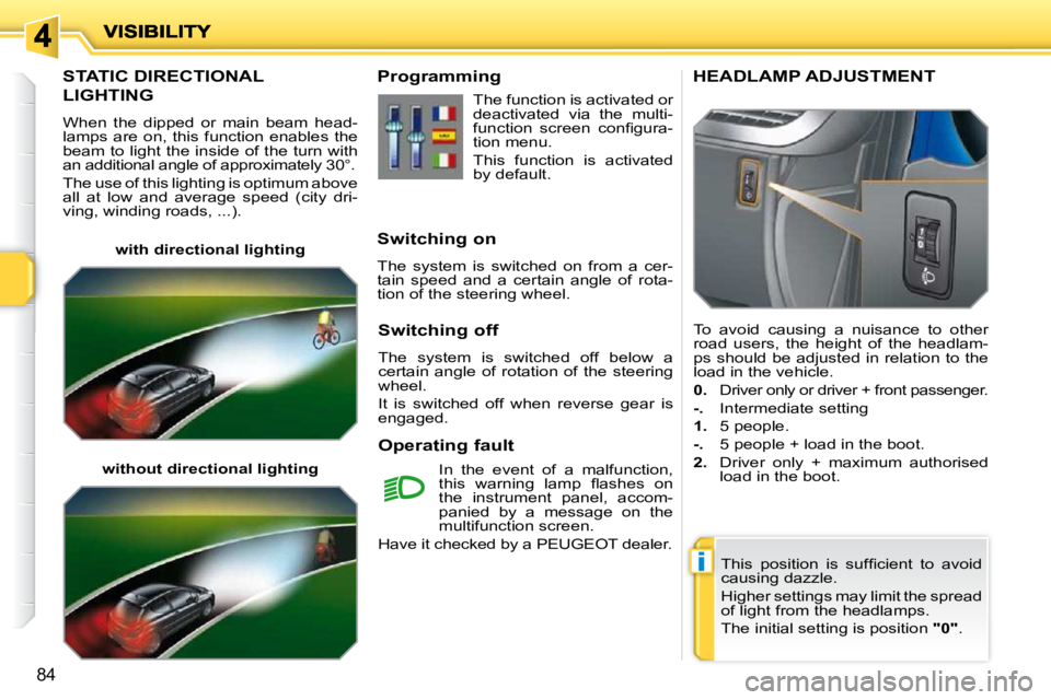 PEUGEOT 207 2010  Owners Manual i
84
STATIC DIRECTIONAL 
LIGHTING 
 When  the  dipped  or  main  beam  head- 
lamps  are  on,  this  function  enables  the 
beam to light the inside of the turn with 
an additional angle of approxima