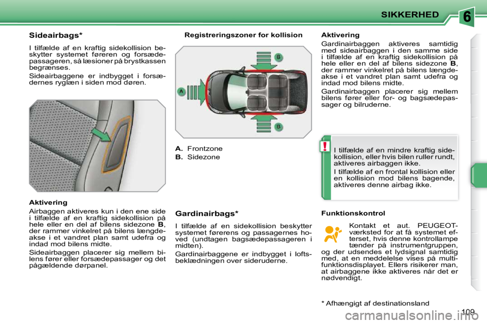 PEUGEOT 207 2010  Brugsanvisning (in Danish) !
SIKKERHED
109
          Sideairbags *   
 I  tilfælde  af  en  kraftig  sidekollision  be- 
skytter  systemet  føreren  og  forsæde-
passageren, så læsioner på brystkassen 
begrænses.  
 Side