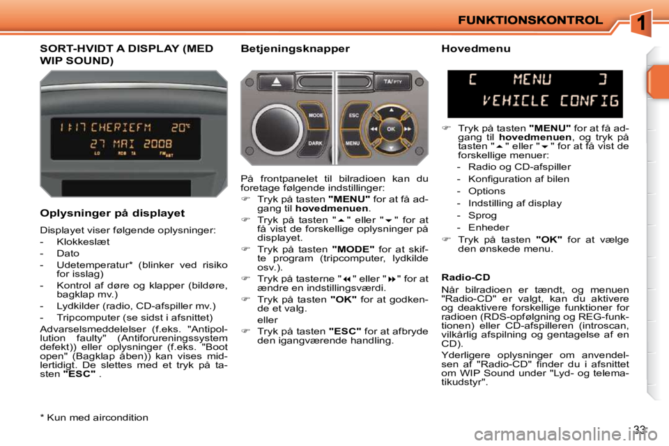 PEUGEOT 207 2010  Brugsanvisning (in Danish) 33
         SORT-HVIDT A DISPLAY (MED 
WIP SOUND) 
  Betjeningsknapper 
  Oplysninger på displayet  
 Displayet viser følgende oplysninger:  
   -   Klokkeslæt 
  -   Dato 
  -   Udetemperatur *   