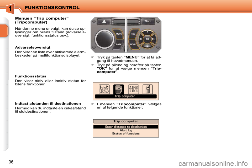 PEUGEOT 207 2010  Brugsanvisning (in Danish) 36
  Menuen "Trip computer"  
(Tripcomputer)  
 Når denne menu er valgt, kan du se op- 
lysninger om bilens tilstand (advarsels-
oversigt, funktionsstatus osv.). 
   
�    Tryk på tasten   "MENU"